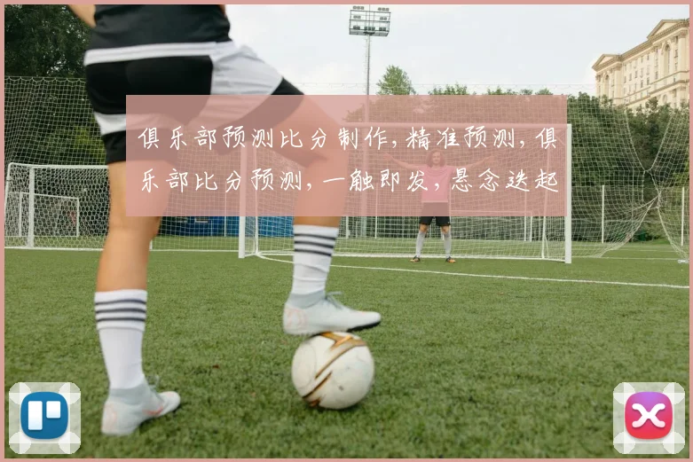 俱乐部预测比分制作,精准预测,俱乐部比分预测,一触即发,悬念迭起,谁主沉浮