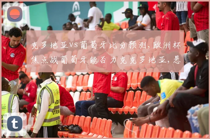 克罗地亚vs葡萄牙比分预测,欧洲杯焦点战葡萄牙能否力克克罗地亚,悬念迭起