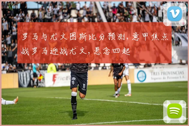 罗马与尤文图斯比分预测,意甲焦点战罗马迎战尤文,悬念四起