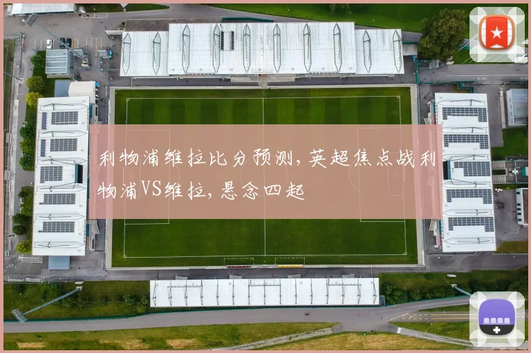 利物浦维拉比分预测,英超焦点战利物浦VS维拉,悬念四起