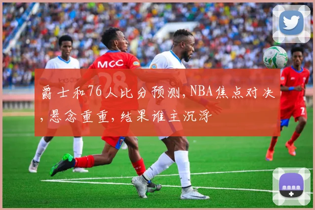 爵士和76人比分预测,NBA焦点对决,悬念重重,结果谁主沉浮